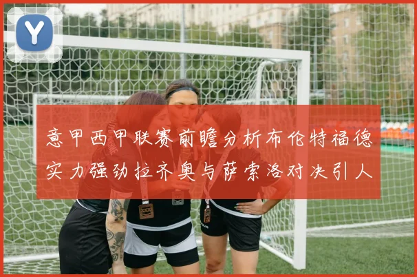 意甲西甲联赛前瞻分析布伦特福德实力强劲拉齐奥与萨索洛对决引人关注